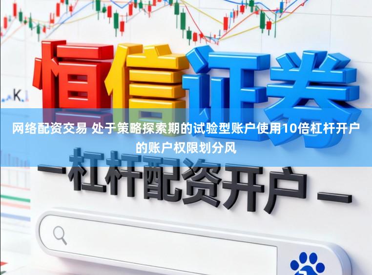 网络配资交易 处于策略探索期的试验型账户使用10倍杠杆开户的账户权限划分风
