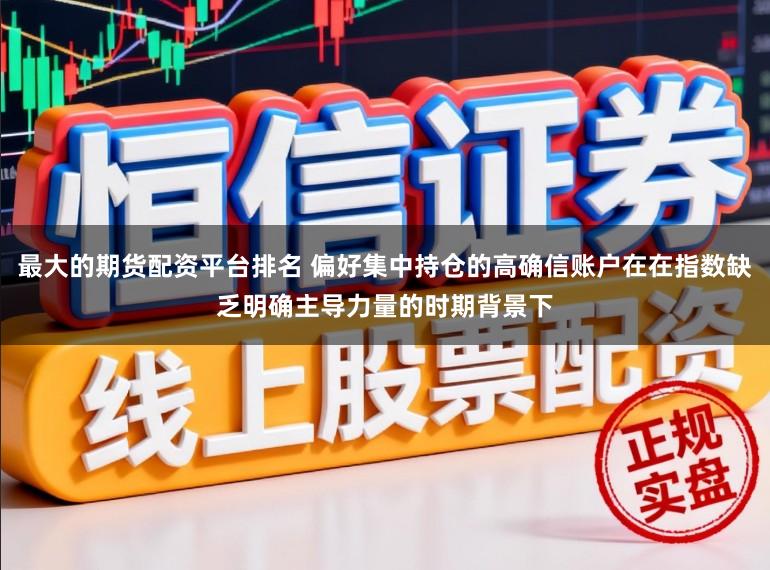 最大的期货配资平台排名 偏好集中持仓的高确信账户在在指数缺乏明确主导力量的时期背景下