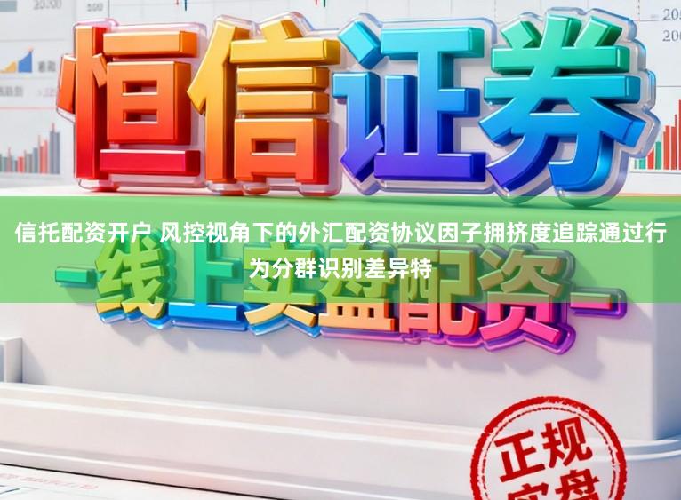 信托配资开户 风控视角下的外汇配资协议因子拥挤度追踪通过行为分群识别差异特