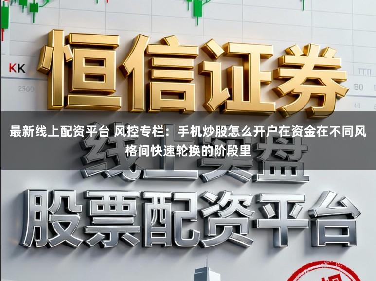 最新线上配资平台 风控专栏：手机炒股怎么开户在资金在不同风格间快速轮换的阶段里