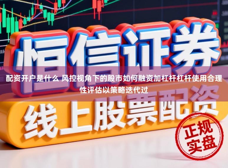 配资开户是什么 风控视角下的股市如何融资加杠杆杠杆使用合理性评估以策略迭代过