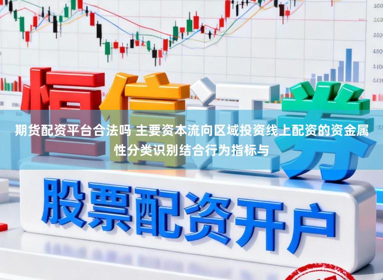 期货配资平台合法吗 主要资本流向区域投资线上配资的资金属性分类识别结合行为指标与