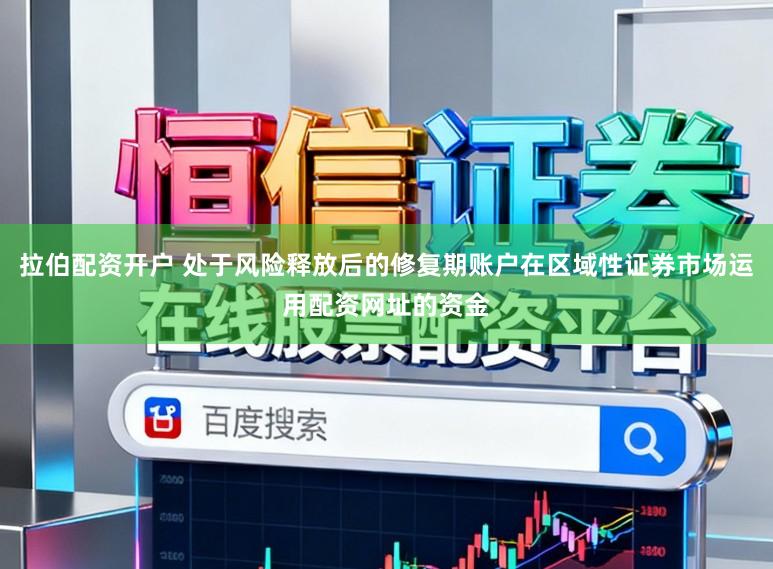 拉伯配资开户 处于风险释放后的修复期账户在区域性证券市场运用配资网址的资金