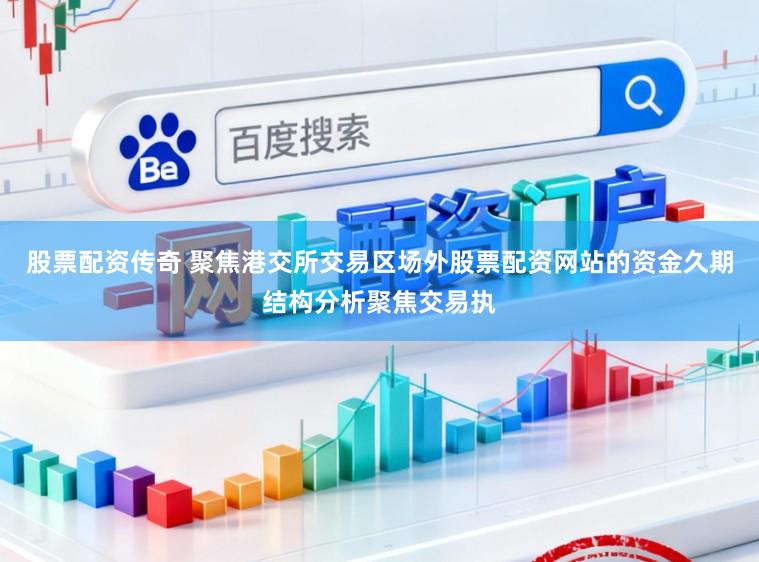 股票配资传奇 聚焦港交所交易区场外股票配资网站的资金久期结构分析聚焦交易执