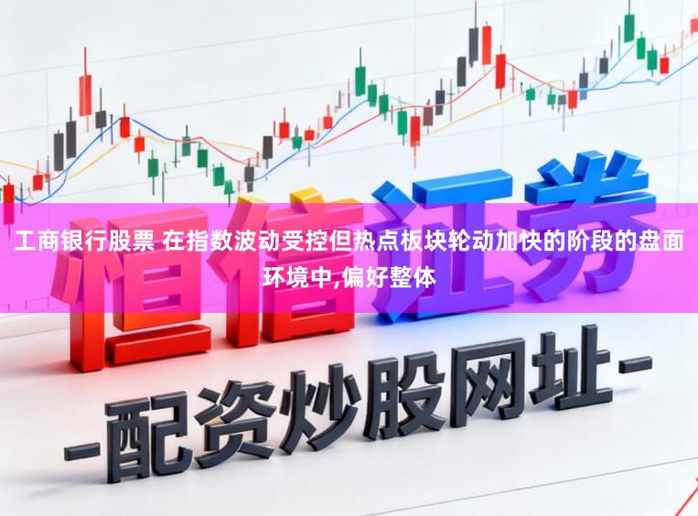 工商银行股票 在指数波动受控但热点板块轮动加快的阶段的盘面环境中，偏好整体