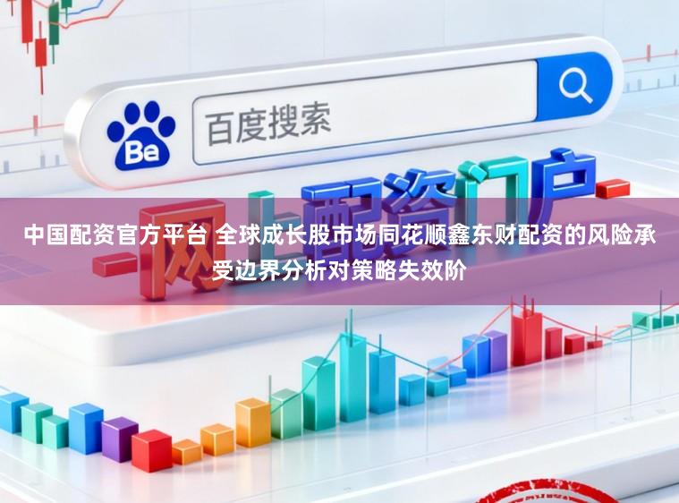 中国配资官方平台 全球成长股市场同花顺鑫东财配资的风险承受边界分析对策略失效阶