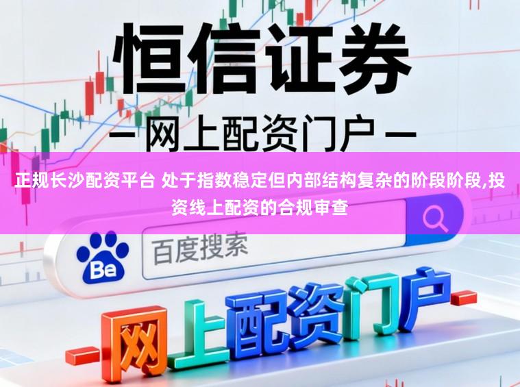 正规长沙配资平台 处于指数稳定但内部结构复杂的阶段阶段，投资线上配资的合规审查