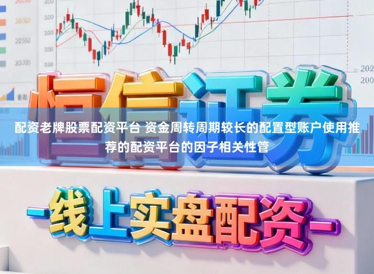 配资老牌股票配资平台 资金周转周期较长的配置型账户使用推荐的配资平台的因子相关性管