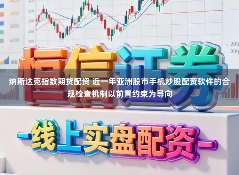 纳斯达克指数期货配资 近一年亚洲股市手机炒股配资软件的合规检查机制以前置约束为导向