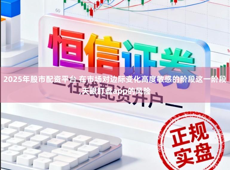 2025年股市配资平台 在市场对边际变化高度敏感的阶段这一阶段，天眼盯盘app的风险