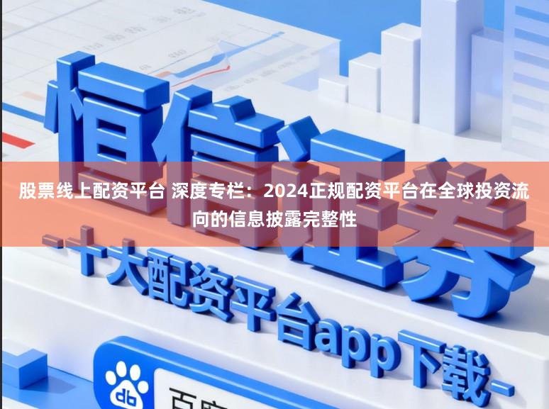 股票线上配资平台 深度专栏：2024正规配资平台在全球投资流向的信息披露完整性