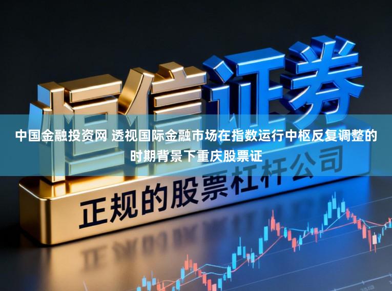 中国金融投资网 透视国际金融市场在指数运行中枢反复调整的时期背景下重庆股票证