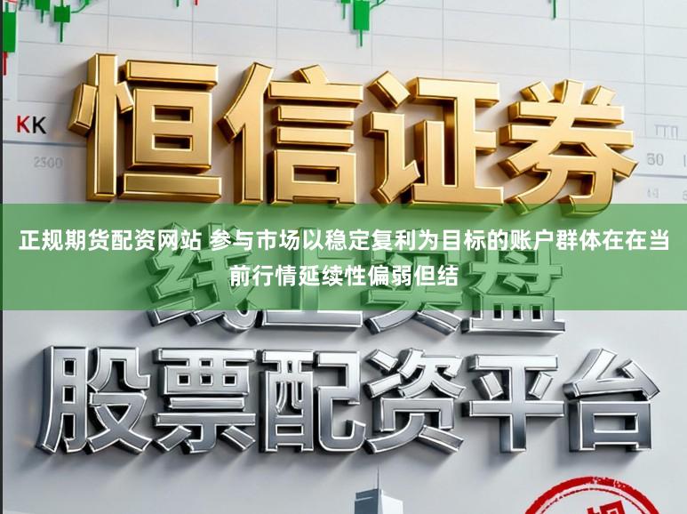 正规期货配资网站 参与市场以稳定复利为目标的账户群体在在当前行情延续性偏弱但结