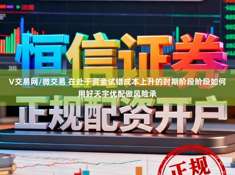 V交易网/微交易 在处于资金试错成本上升的时期阶段阶段如何用好天宇优配做风险承