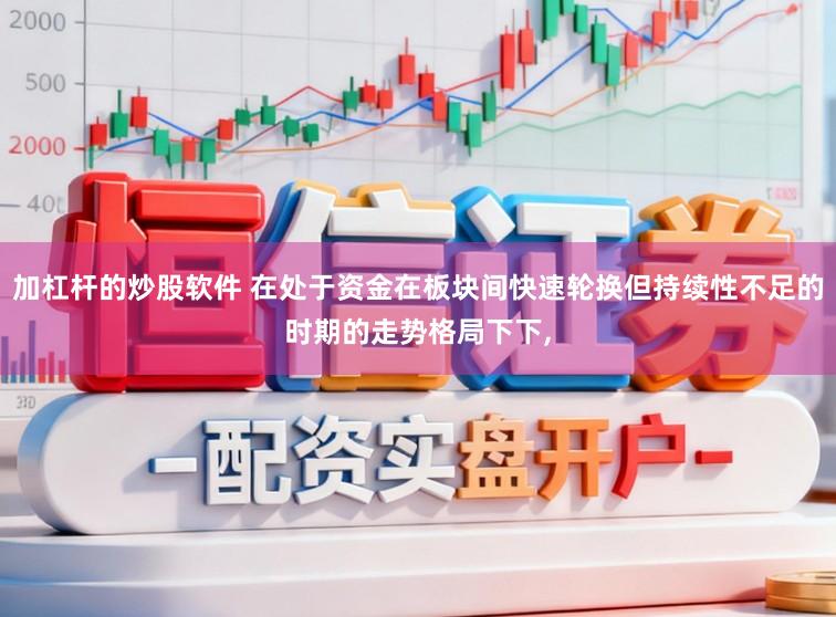 加杠杆的炒股软件 在处于资金在板块间快速轮换但持续性不足的时期的走势格局下下,