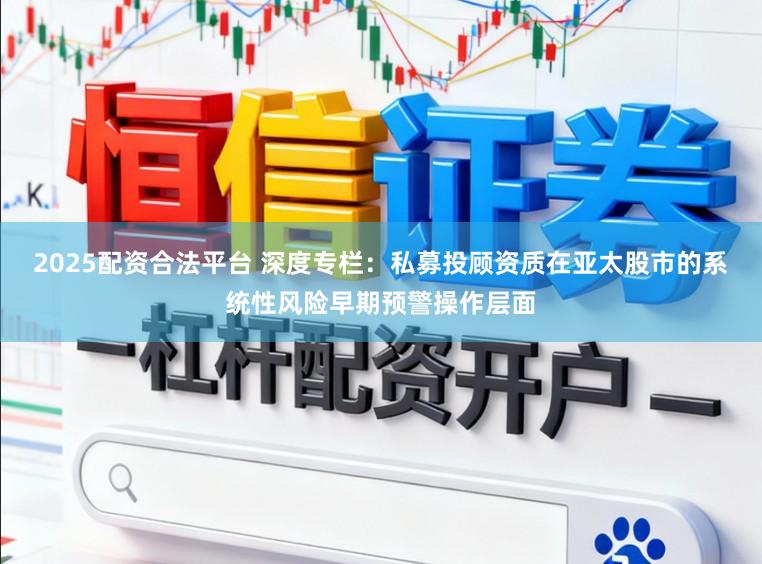 2025配资合法平台 深度专栏：私募投顾资质在亚太股市的系统性风险早期预警操作层面