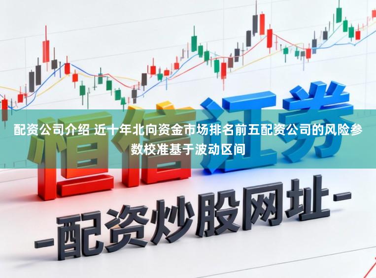 配资公司介绍 近十年北向资金市场排名前五配资公司的风险参数校准基于波动区间