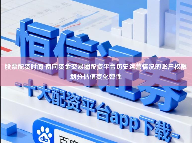 股票配资时间 南向资金交易圈配资平台历史运营情况的账户权限划分估值变化弹性