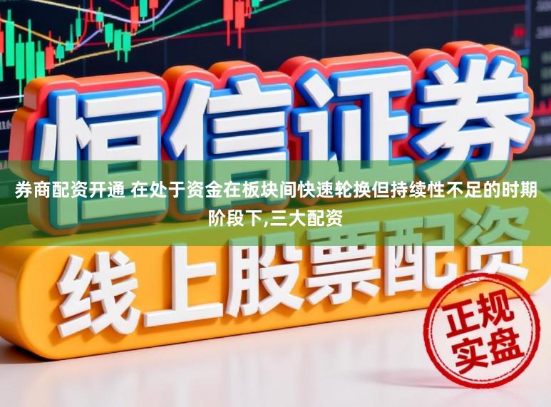 券商配资开通 在处于资金在板块间快速轮换但持续性不足的时期阶段下,三大配资