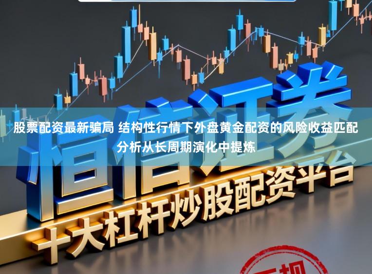 股票配资最新骗局 结构性行情下外盘黄金配资的风险收益匹配分析从长周期演化中提炼