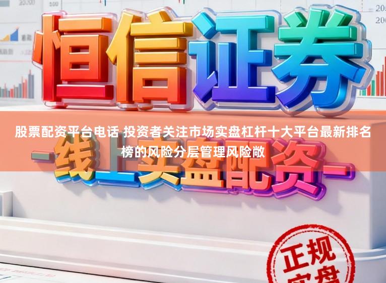 股票配资平台电话 投资者关注市场实盘杠杆十大平台最新排名榜的风险分层管理风险敞
