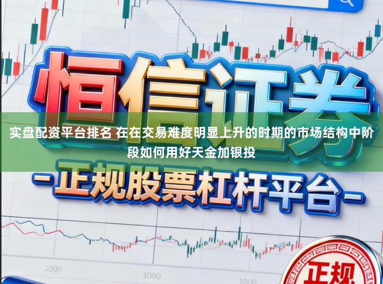实盘配资平台排名 在在交易难度明显上升的时期的市场结构中阶段如何用好天金加银投