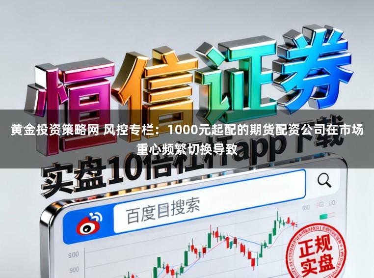 黄金投资策略网 风控专栏：1000元起配的期货配资公司在市场重心频繁切换导致
