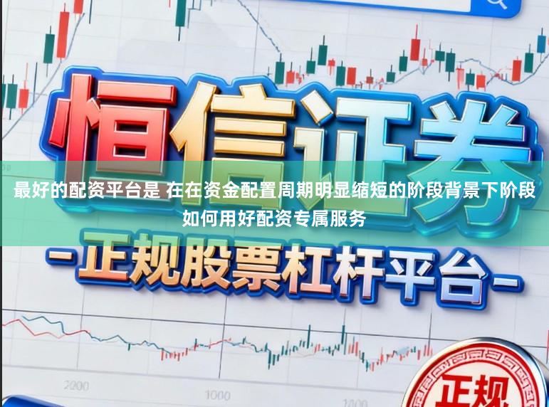 最好的配资平台是 在在资金配置周期明显缩短的阶段背景下阶段如何用好配资专属服务