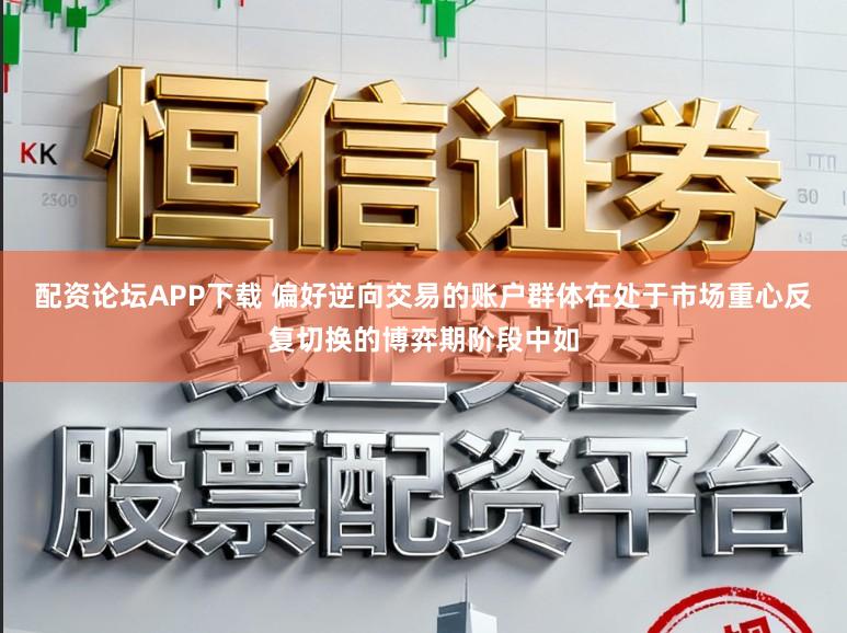 配资论坛APP下载 偏好逆向交易的账户群体在处于市场重心反复切换的博弈期阶段中如