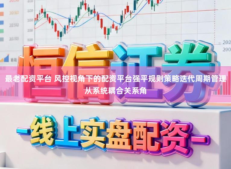 最老配资平台 风控视角下的配资平台强平规则策略迭代周期管理从系统耦合关系角