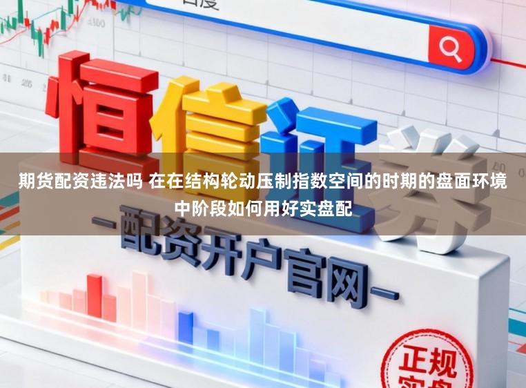 期货配资违法吗 在在结构轮动压制指数空间的时期的盘面环境中阶段如何用好实盘配