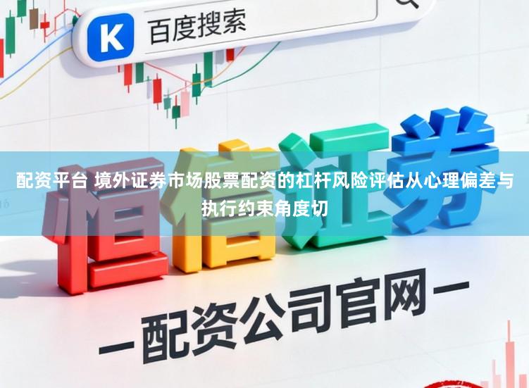 配资平台 境外证券市场股票配资的杠杆风险评估从心理偏差与执行约束角度切