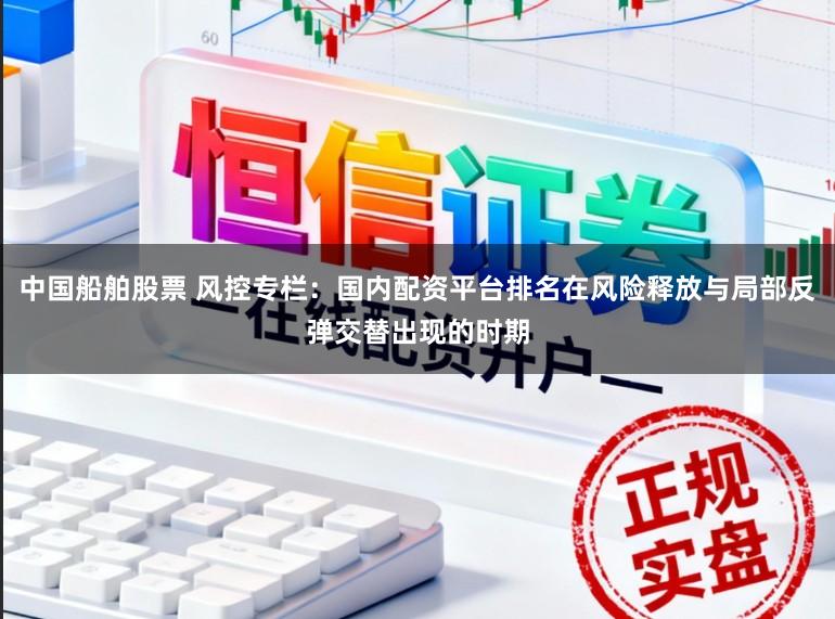 中国船舶股票 风控专栏：国内配资平台排名在风险释放与局部反弹交替出现的时期