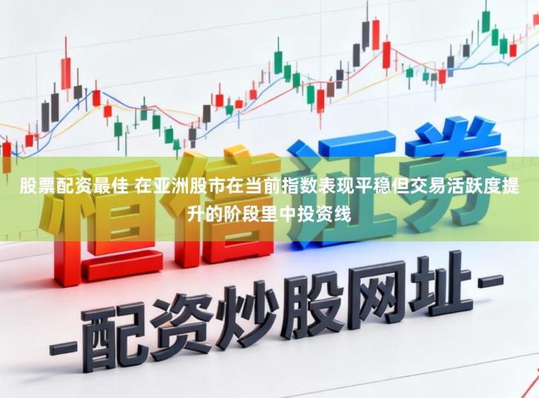 股票配资最佳 在亚洲股市在当前指数表现平稳但交易活跃度提升的阶段里中投资线