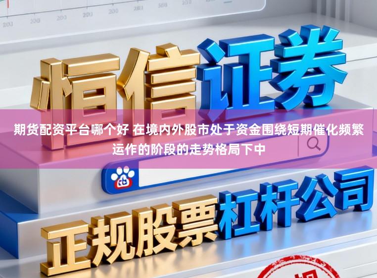 期货配资平台哪个好 在境内外股市处于资金围绕短期催化频繁运作的阶段的走势格局下中