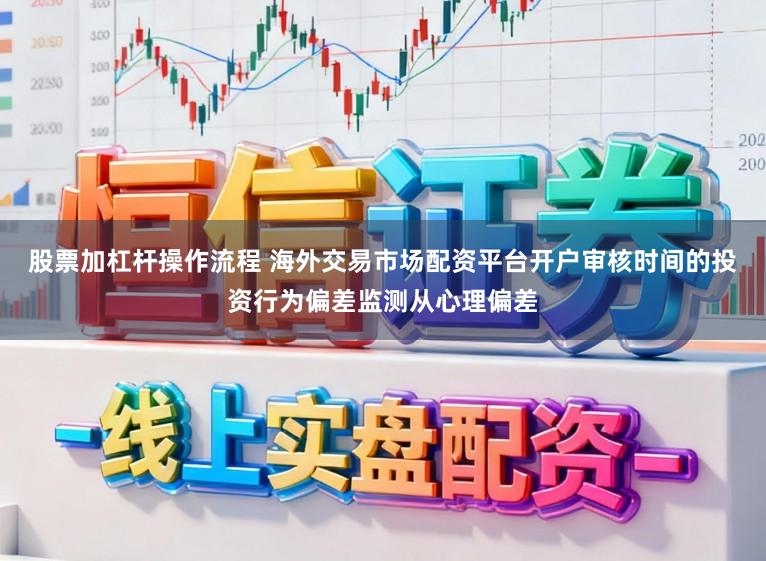 股票加杠杆操作流程 海外交易市场配资平台开户审核时间的投资行为偏差监测从心理偏差