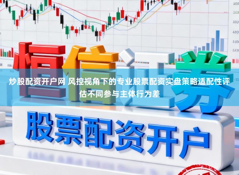 炒股配资开户网 风控视角下的专业股票配资实盘策略适配性评估不同参与主体行为差