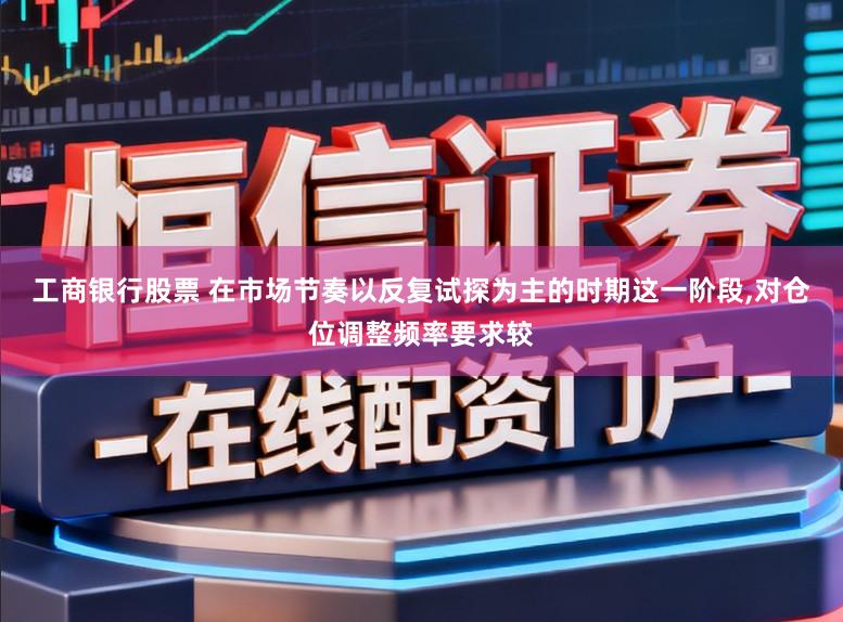 工商银行股票 在市场节奏以反复试探为主的时期这一阶段，对仓位调整频率要求较