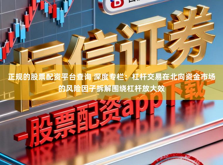 正规的股票配资平台查询 深度专栏：杠杆交易在北向资金市场的风险因子拆解围绕杠杆放大效
