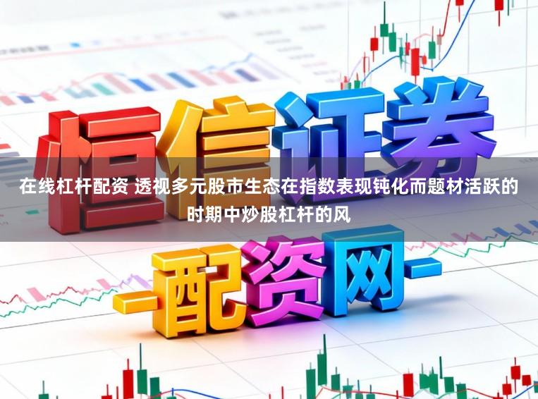 在线杠杆配资 透视多元股市生态在指数表现钝化而题材活跃的时期中炒股杠杆的风