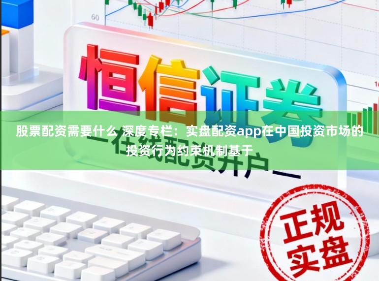 股票配资需要什么 深度专栏：实盘配资app在中国投资市场的投资行为约束机制基于