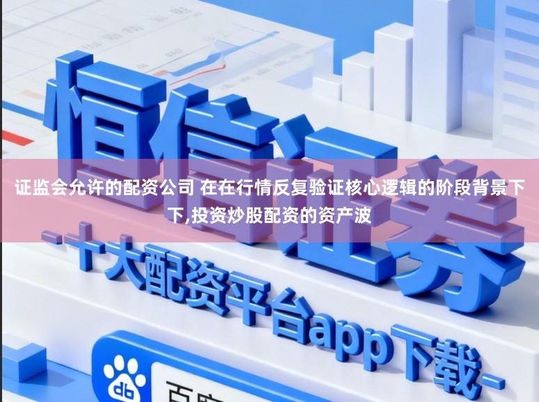 证监会允许的配资公司 在在行情反复验证核心逻辑的阶段背景下下，投资炒股配资的资产波