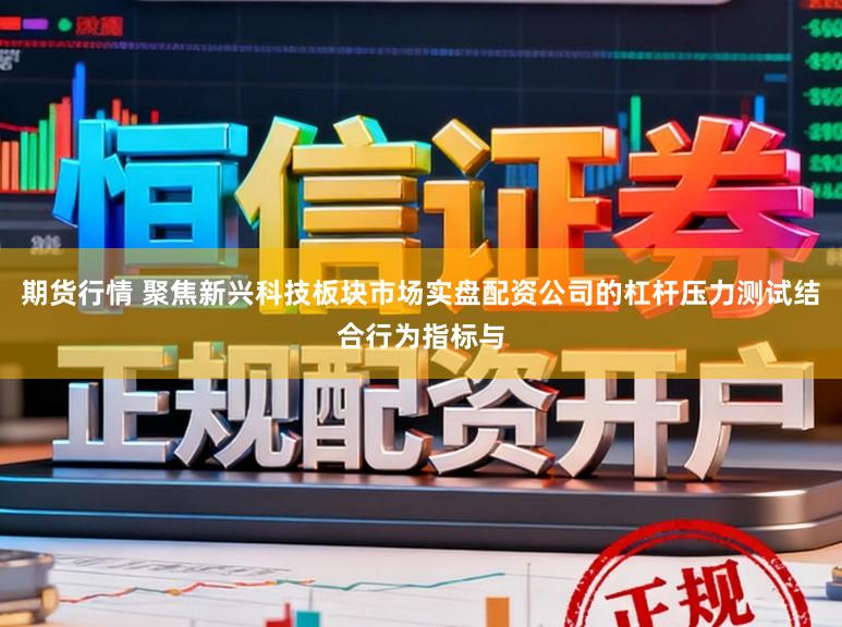 期货行情 聚焦新兴科技板块市场实盘配资公司的杠杆压力测试结合行为指标与