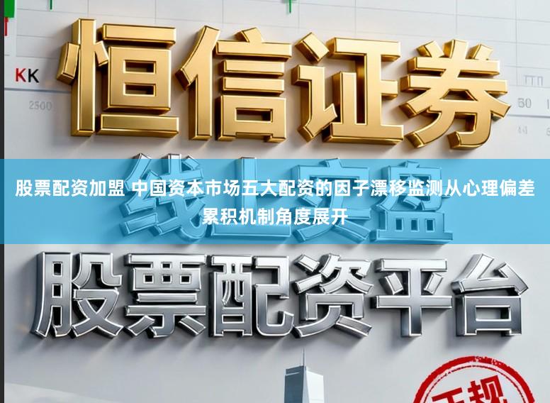 股票配资加盟 中国资本市场五大配资的因子漂移监测从心理偏差累积机制角度展开