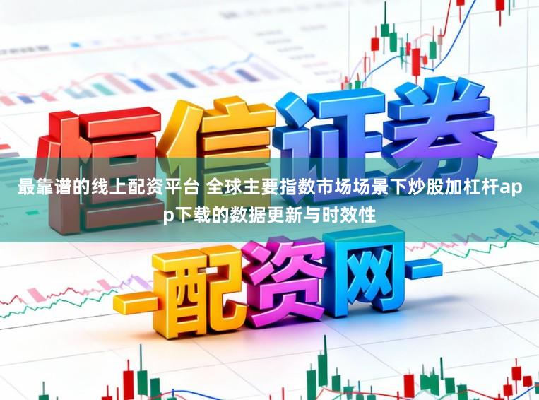 最靠谱的线上配资平台 全球主要指数市场场景下炒股加杠杆app下载的数据更新与时效性