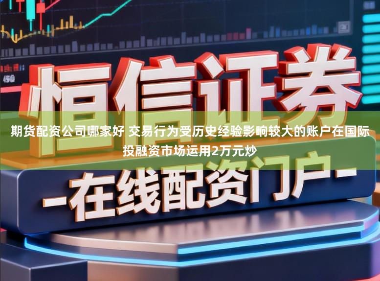 期货配资公司哪家好 交易行为受历史经验影响较大的账户在国际投融资市场运用2万元炒