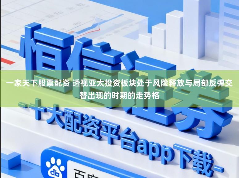 一家天下股票配资 透视亚太投资板块处于风险释放与局部反弹交替出现的时期的走势格