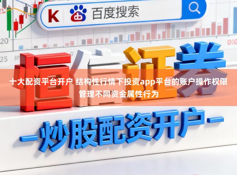 十大配资平台开户 结构性行情下投资app平台的账户操作权限管理不同资金属性行为