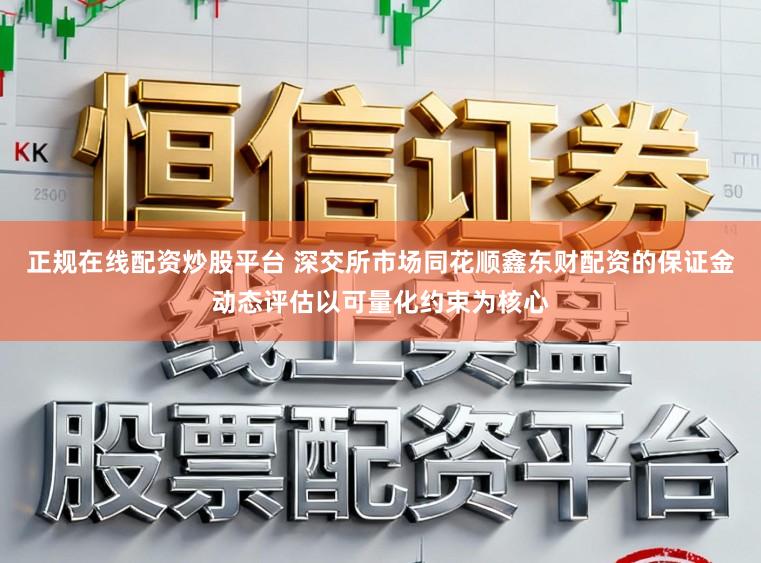 正规在线配资炒股平台 深交所市场同花顺鑫东财配资的保证金动态评估以可量化约束为核心