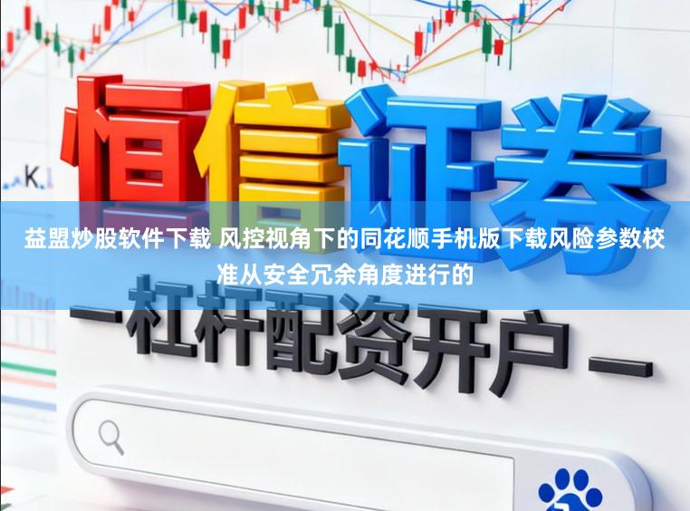 益盟炒股软件下载 风控视角下的同花顺手机版下载风险参数校准从安全冗余角度进行的
